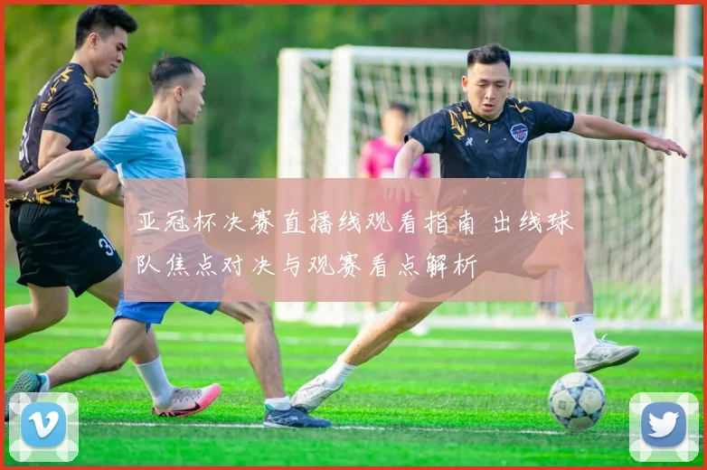 亚冠杯决赛直播线观看指南 出线球队焦点对决与观赛看点解析