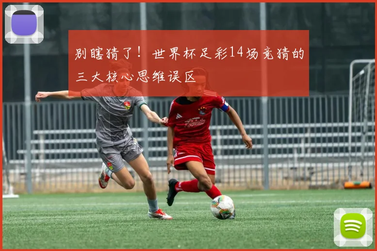别瞎猜了！世界杯足彩14场竞猜的三大核心思维误区