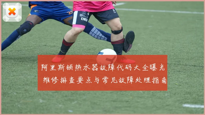阿里斯顿热水器故障代码大全曝光 维修排查要点与常见故障处理指南