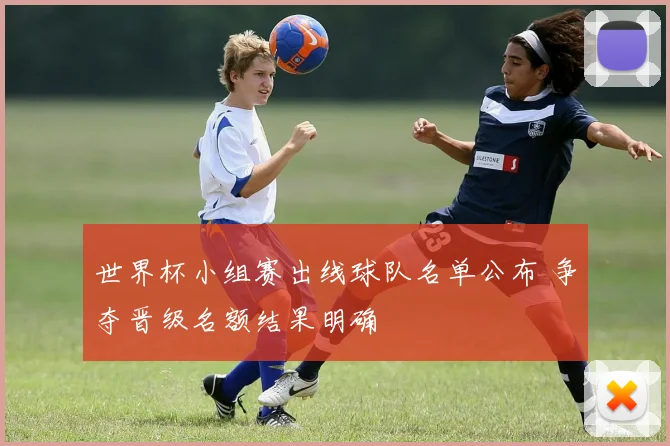 世界杯小组赛出线球队名单公布 争夺晋级名额结果明确