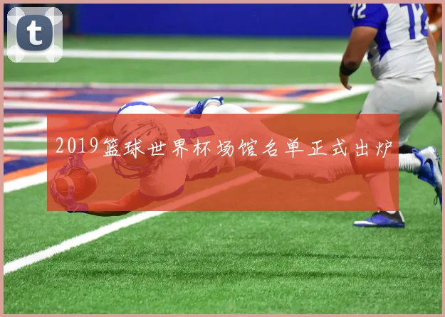 2019篮球世界杯场馆名单正式出炉