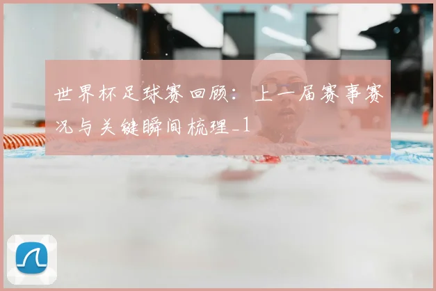 世界杯足球赛回顾：上一届赛事赛况与关键瞬间梳理_1