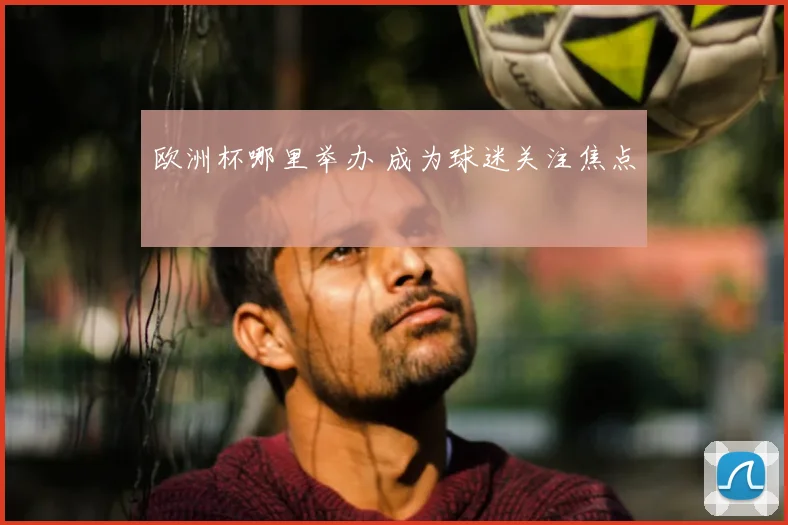 欧洲杯哪里举办 成为球迷关注焦点
