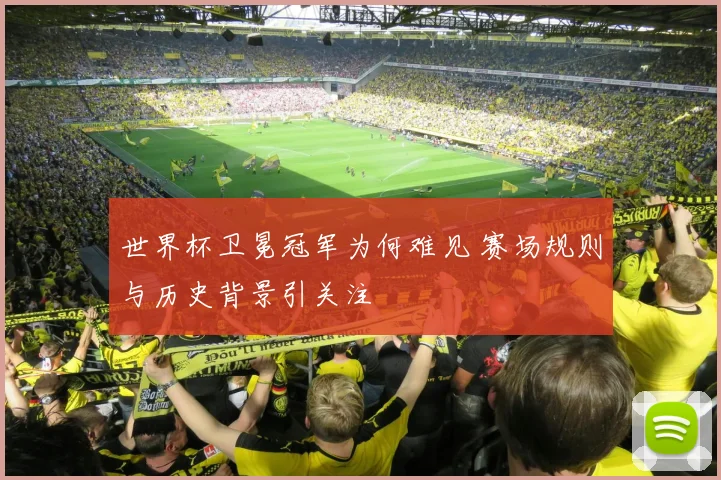 世界杯卫冕冠军为何难见 赛场规则与历史背景引关注
