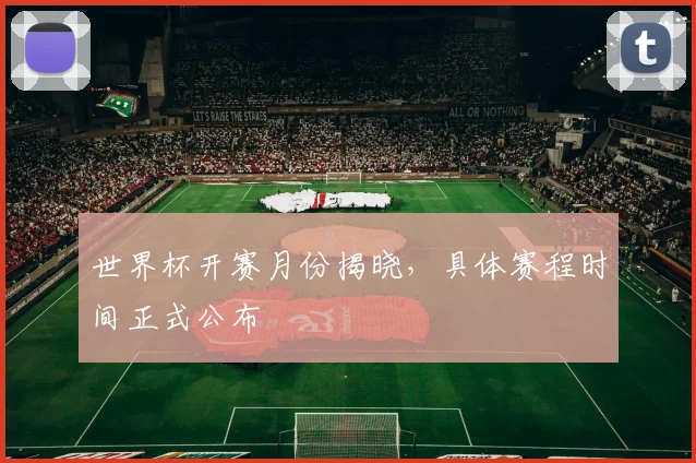 世界杯开赛月份揭晓,具体赛程时间正式公布
