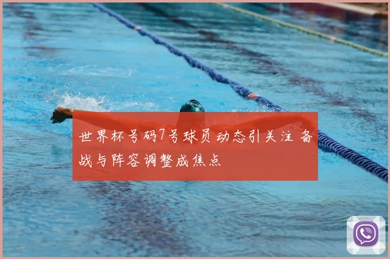 世界杯号码7号球员动态引关注 备战与阵容调整成焦点