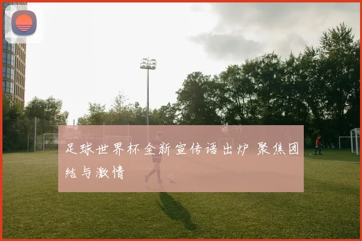 足球世界杯全新宣传语出炉 聚焦团结与激情