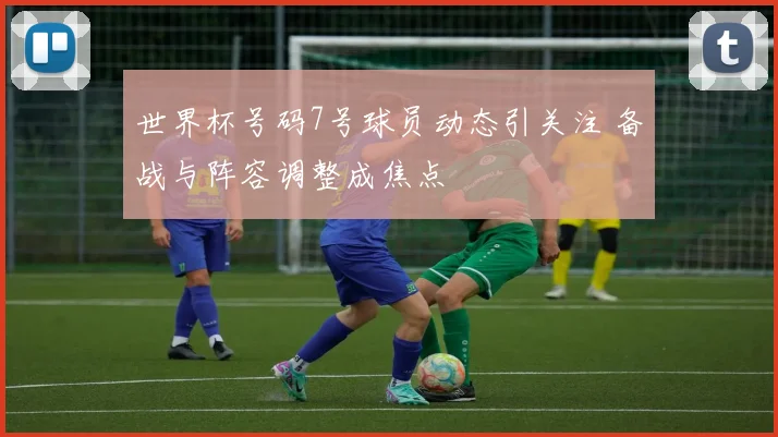世界杯号码7号球员动态引关注 备战与阵容调整成焦点