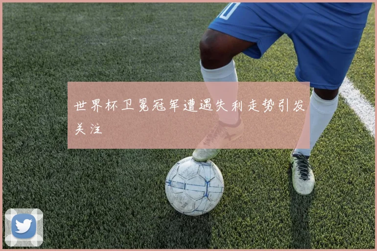 世界杯卫冕冠军遭遇失利走势引发关注
