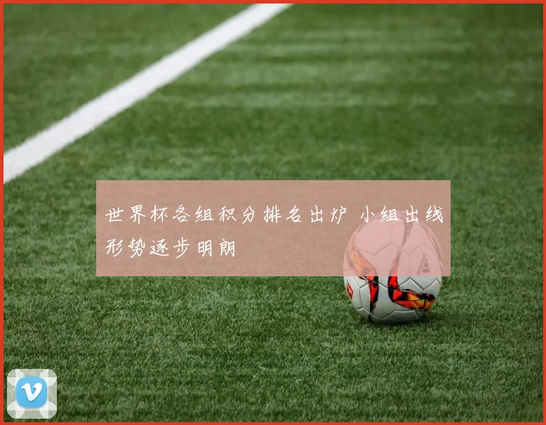 世界杯各组积分排名出炉 小组出线形势逐步明朗