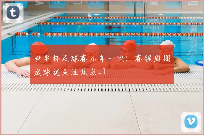 世界杯足球赛几年一次:赛程周期成球迷关注焦点_1