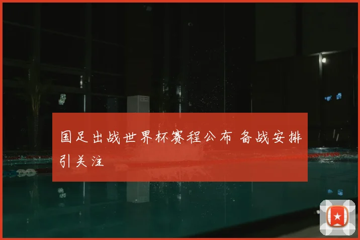 国足出战世界杯赛程公布 备战安排引关注