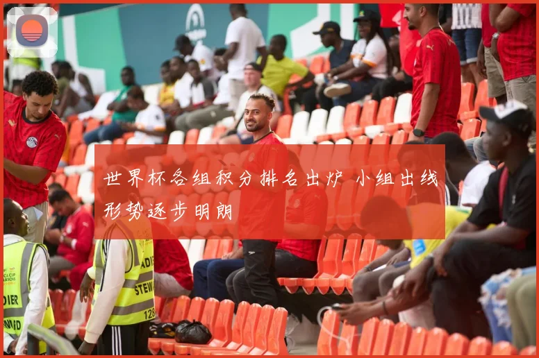 世界杯各组积分排名出炉 小组出线形势逐步明朗