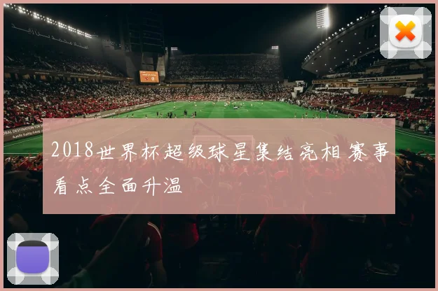 2018世界杯超级球星集结亮相 赛事看点全面升温