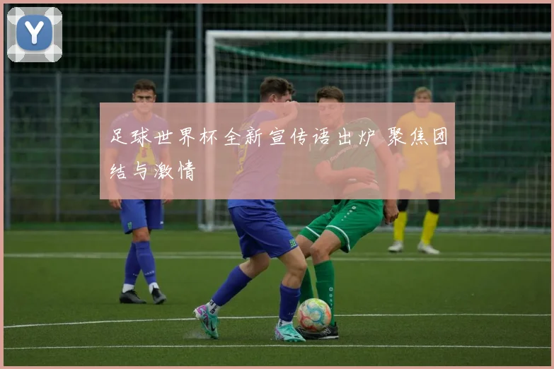 足球世界杯全新宣传语出炉 聚焦团结与激情