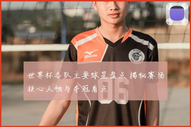 世界杯各队主要球星盘点 揭秘赛场核心人物与夺冠看点