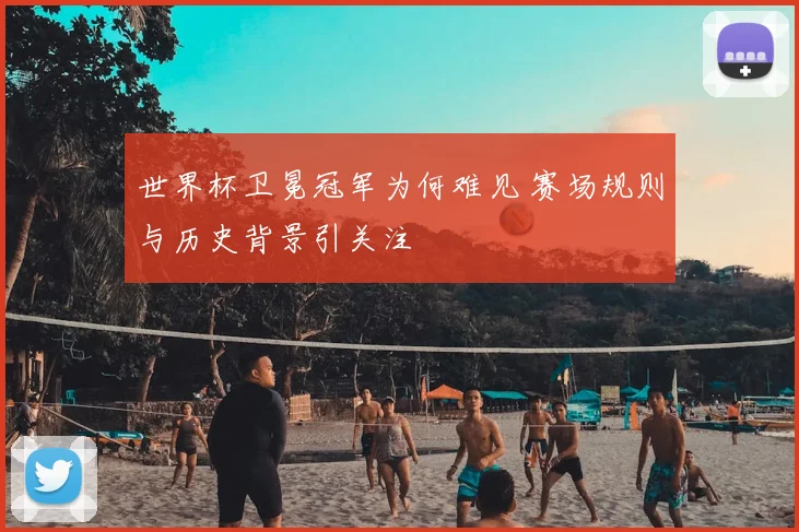 世界杯卫冕冠军为何难见 赛场规则与历史背景引关注