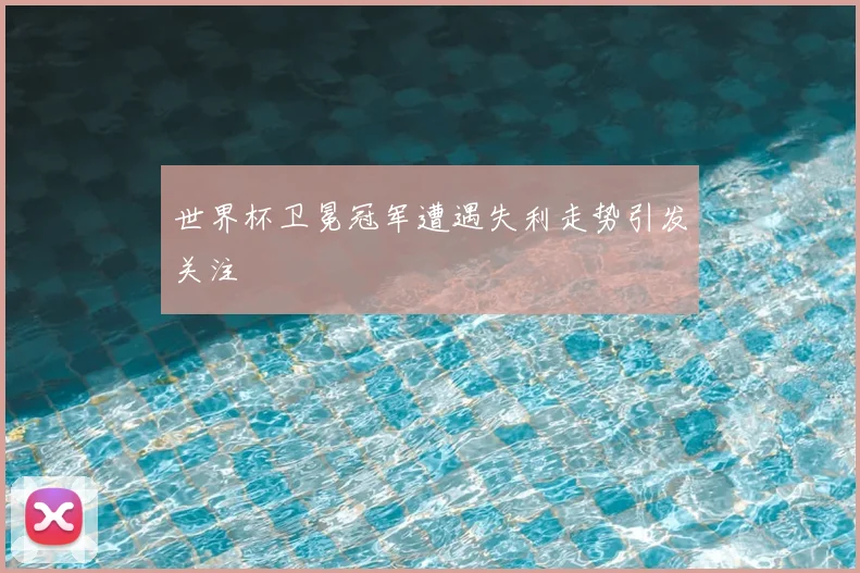 世界杯卫冕冠军遭遇失利走势引发关注