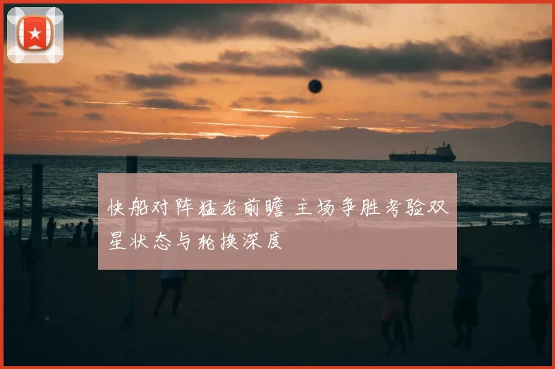 快船对阵猛龙前瞻 主场争胜考验双星状态与轮换深度