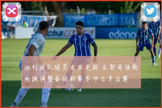 独行侠队球员名单更新 东契奇领衔轮换调整备战新赛季冲击季后赛