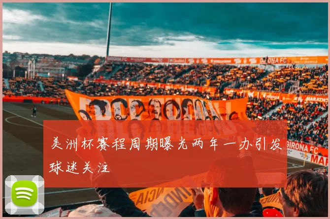 美洲杯赛程周期曝光两年一办引发球迷关注