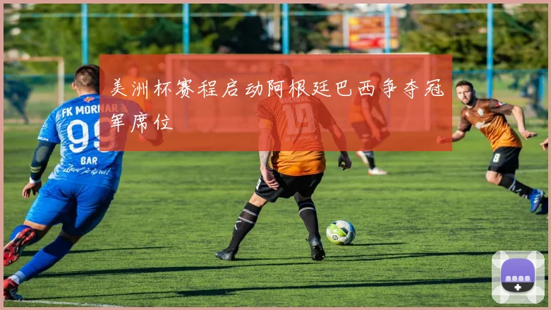 美洲杯赛程启动阿根廷巴西争夺冠军席位