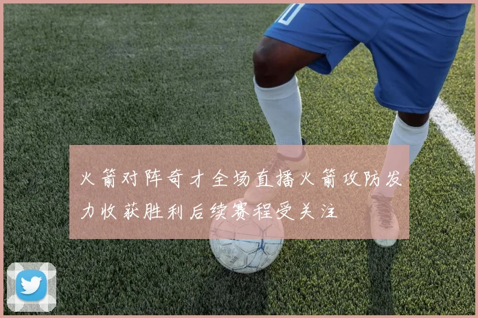 火箭对阵奇才全场直播火箭攻防发力收获胜利后续赛程受关注